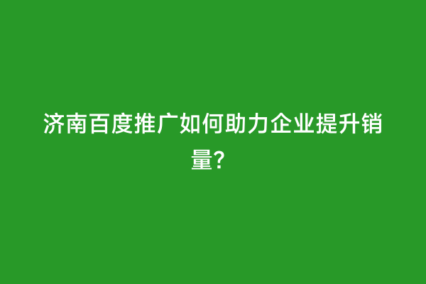 济南百度推广如何助力企业提升销量？