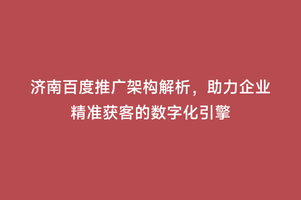 济南百度推广架构解析，助力企业精准获客的数字化引擎