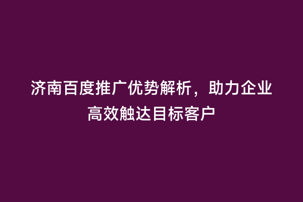 济南百度推广优势解析，助力企业高效触达目标客户