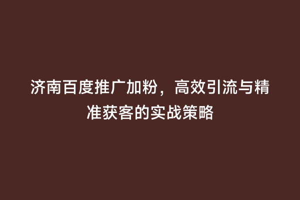 济南百度推广加粉，高效引流与精准获客的实战策略