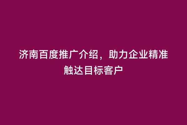 济南百度推广介绍，助力企业精准触达目标客户