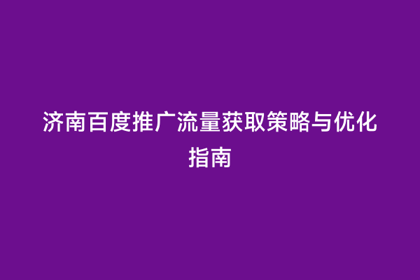 济南百度推广流量获取策略与优化指南