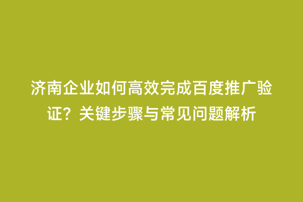 济南企业如何高效完成百度推广验证？关键步骤与常见问题解析