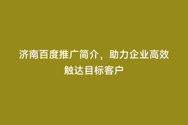 济南百度推广简介，助力企业高效触达目标客户