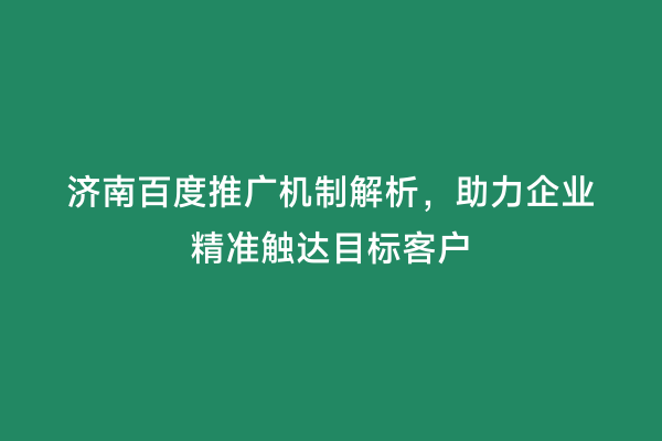 济南百度推广机制解析，助力企业精准触达目标客户