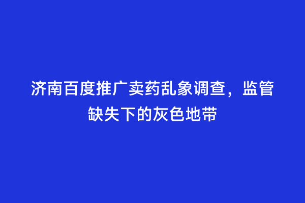 济南百度推广卖药乱象调查，监管缺失下的灰色地带