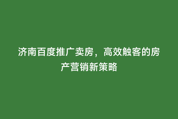 济南百度推广卖房，高效触客的房产营销新策略