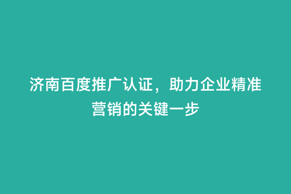 济南百度推广认证，助力企业精准营销的关键一步