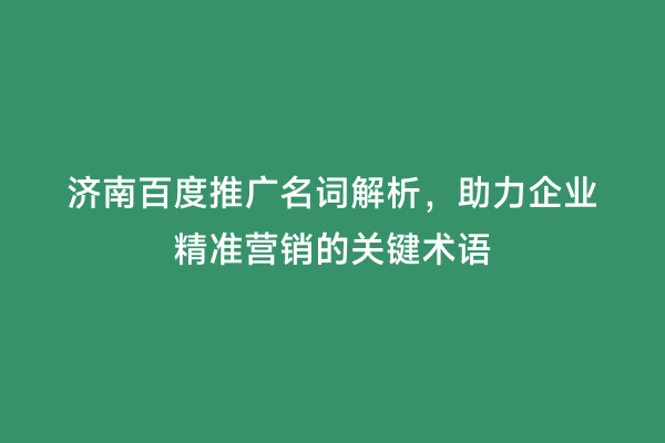 济南百度推广名词解析，助力企业精准营销的关键术语