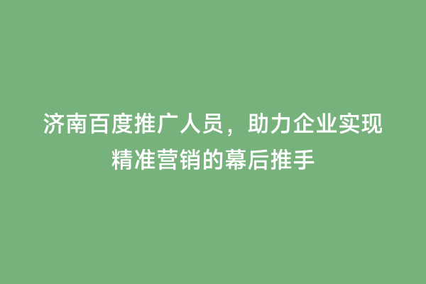 济南百度推广人员，助力企业实现精准营销的幕后推手