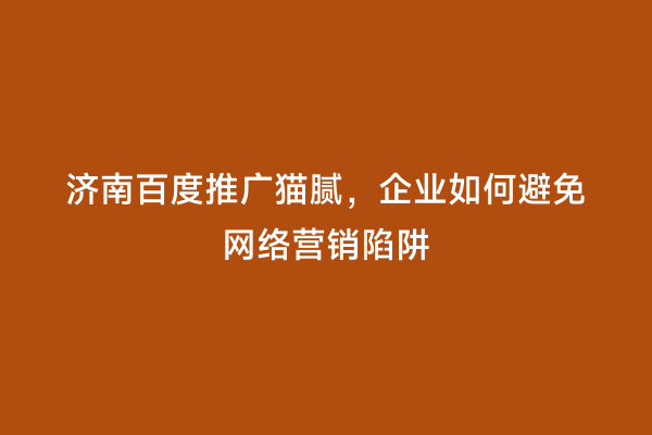 济南百度推广猫腻，企业如何避免网络营销陷阱