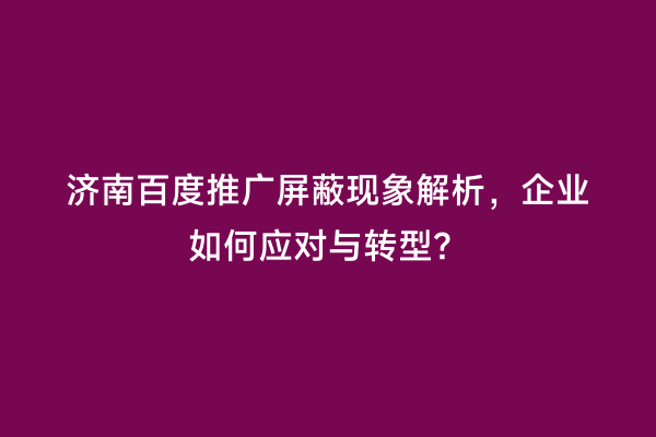 济南百度推广屏蔽现象解析，企业如何应对与转型？