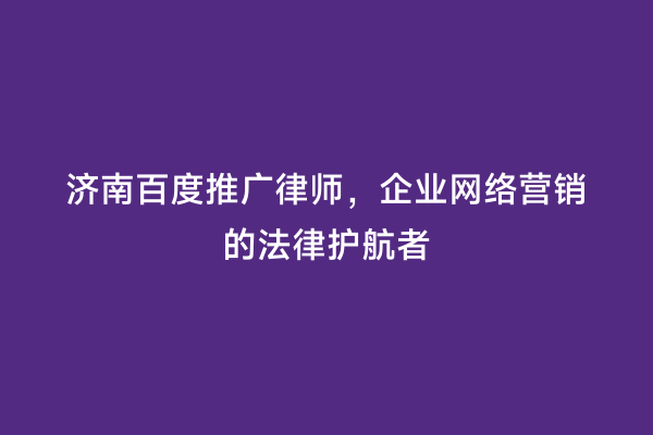 济南百度推广律师，企业网络营销的法律护航者