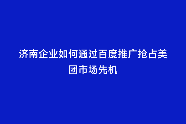 济南企业如何通过百度推广抢占美团市场先机