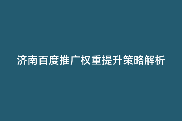 济南百度推广权重提升策略解析