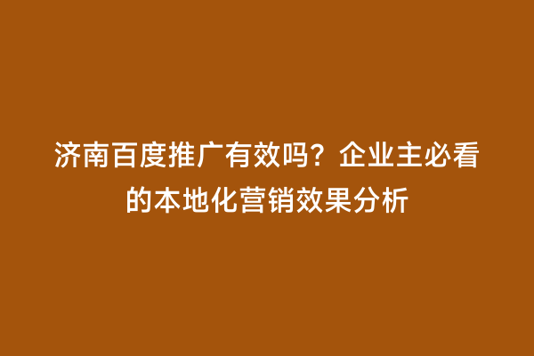 济南百度推广有效吗？企业主必看的本地化营销效果分析