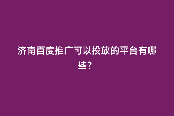 济南百度推广可以投放的平台有哪些？