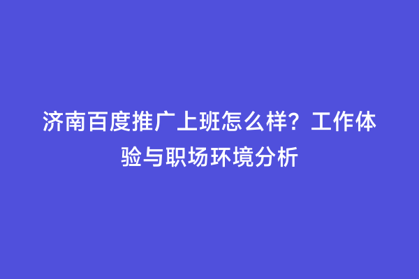 济南百度推广上班怎么样？工作体验与职场环境分析