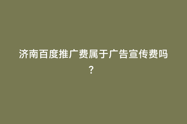 济南百度推广费属于广告宣传费吗？