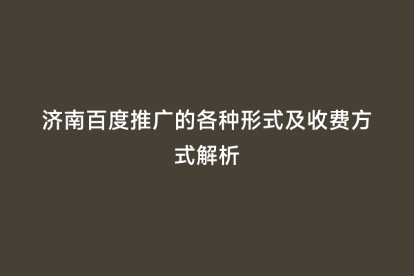 济南百度推广的各种形式及收费方式解析