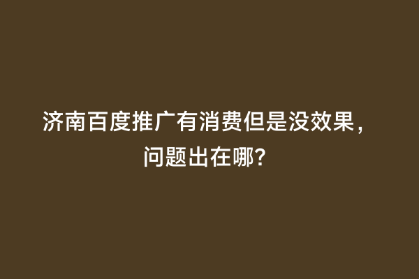 济南百度推广有消费但是没效果，问题出在哪？