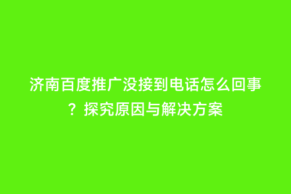 济南百度推广没接到电话怎么回事？探究原因与解决方案