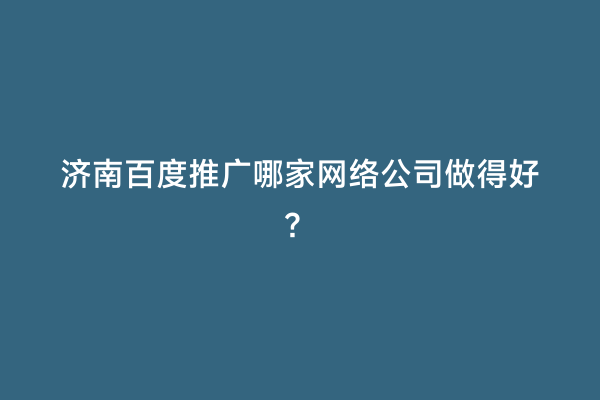 济南百度推广哪家网络公司做得好？