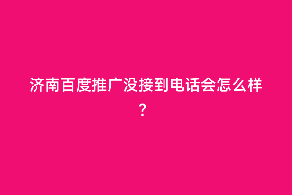 济南百度推广没接到电话会怎么样？