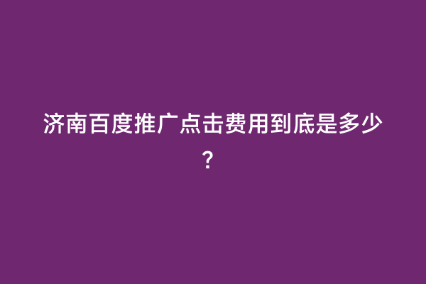 济南百度推广点击费用到底是多少？