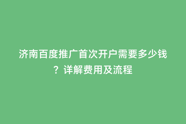 济南百度推广首次开户需要多少钱？详解费用及流程