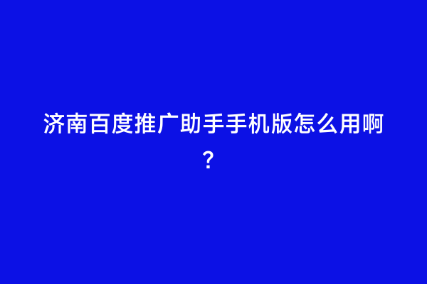 济南百度推广助手手机版怎么用啊？