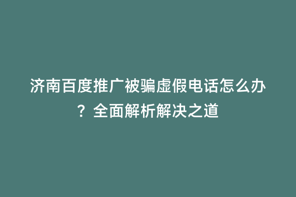 济南百度推广被骗虚假电话怎么办？全面解析解决之道