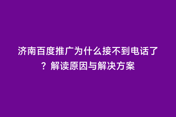 济南百度推广为什么接不到电话了？解读原因与解决方案
