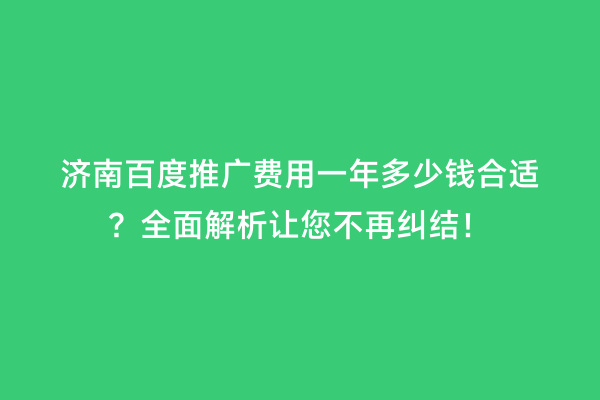 济南百度推广费用一年多少钱合适？全面解析让您不再纠结！