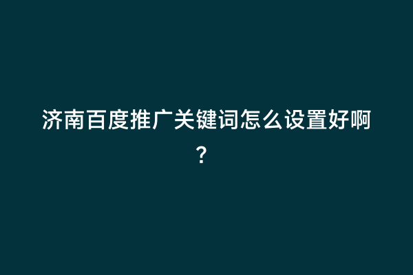 济南百度推广关键词怎么设置好啊？