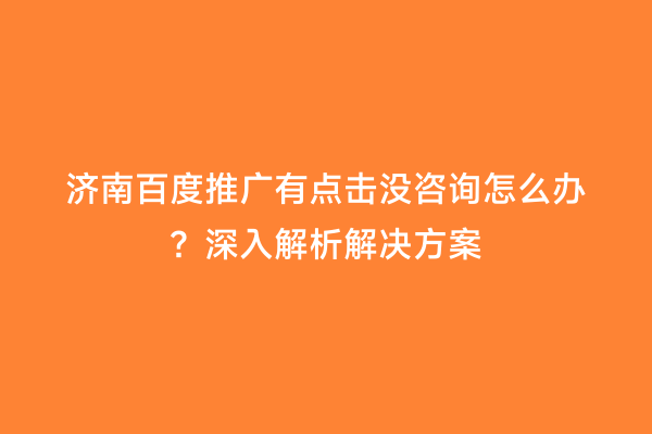 济南百度推广有点击没咨询怎么办？深入解析解决方案