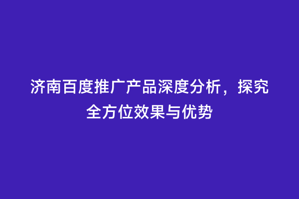 济南百度推广产品深度分析，探究全方位效果与优势