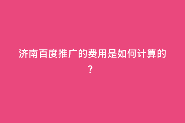 济南百度推广的费用是如何计算的？