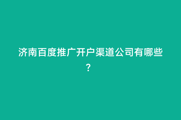 济南百度推广开户渠道公司有哪些？