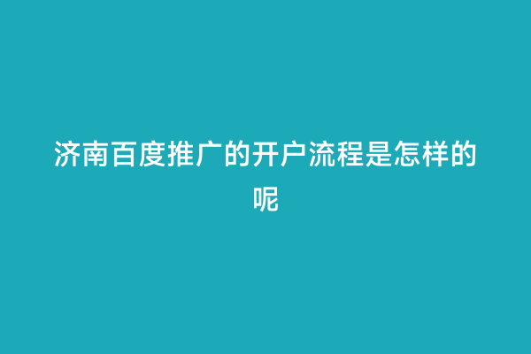 济南百度推广的开户流程是怎样的呢