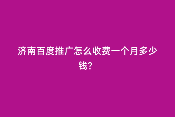 济南百度推广怎么收费一个月多少钱？