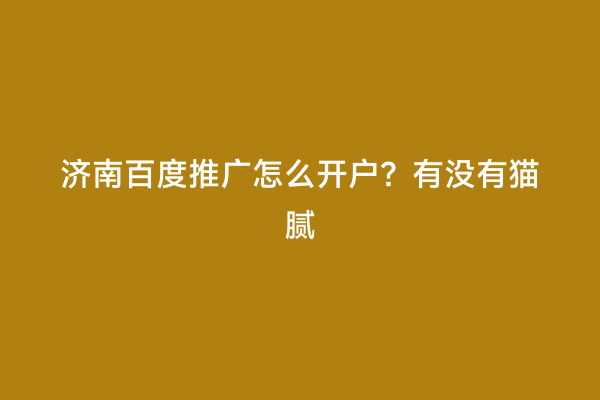 济南百度推广怎么开户？有没有猫腻