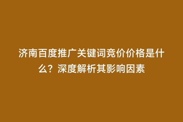 济南百度推广关键词竞价价格是什么？深度解析其影响因素