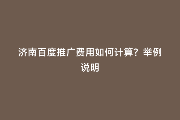 济南百度推广费用如何计算？举例说明