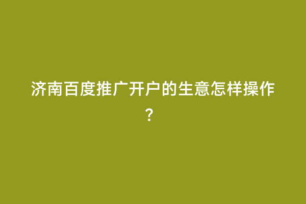济南百度推广开户的生意怎样操作？