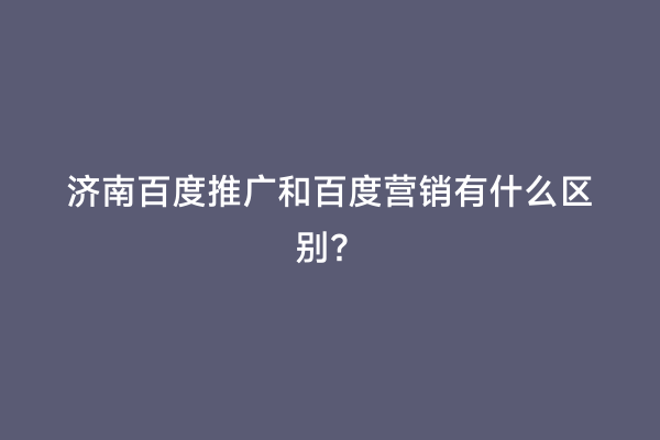 济南百度推广和百度营销有什么区别？