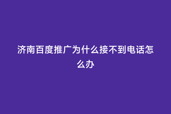 济南百度推广为什么接不到电话怎么办