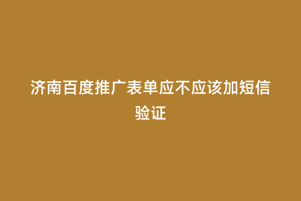 济南百度推广表单应不应该加短信验证