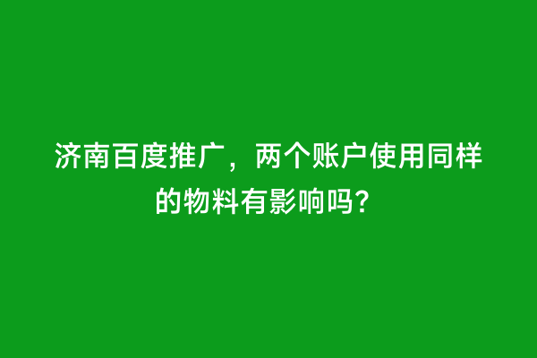 济南百度推广，两个账户使用同样的物料有影响吗？