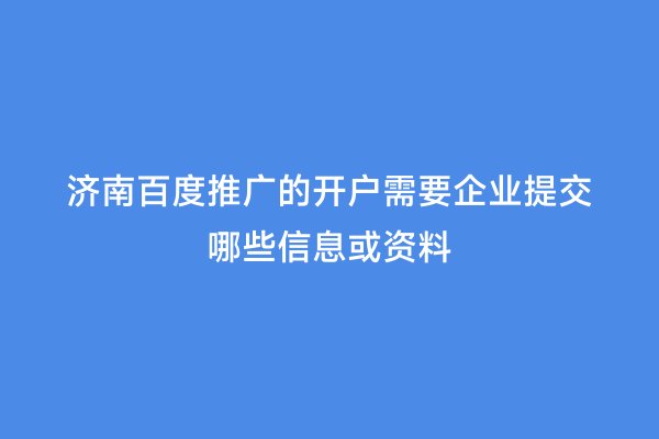 济南百度推广的开户需要企业提交哪些信息或资料